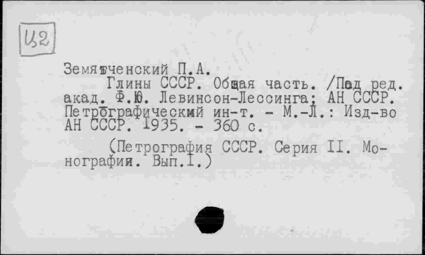 ﻿ад
Земятченский П.А.
Глины СССР. Общая часть. /Пад ред. акад. Ф.Ю. Левинсон-Лессинга* АН СССР. Петрографический ин-т. - М.-Л.: Изд-во АН СССР. 1935. - 360 с.
(Петрография СССР. Серия II. Монографии. Вып.1.)